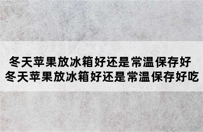 冬天苹果放冰箱好还是常温保存好 冬天苹果放冰箱好还是常温保存好吃